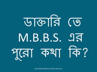 ডোিোবি কত
M.B.B.S. এি
িুয়িো থো ব ?
QUI9 GRAND ANNUAL SCHOOL QUIZ 2013
 