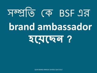 সম্প্রবত ক BSF এি
brand ambassador
হকয়কিন ?
QUI9 GRAND ANNUAL SCHOOL QUIZ 2013
 