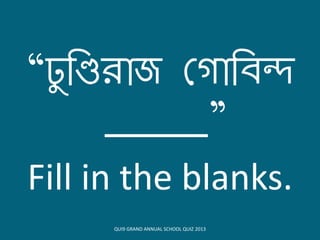 “ঢু বণ্ডিোজ কেোবিন্দ
_____”
Fill in the blanks.
QUI9 GRAND ANNUAL SCHOOL QUIZ 2013
 