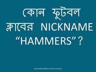 ক োন েু টিল
ক্লোয়িি NICKNAME
“HAMMERS”?
QUI9 GRAND ANNUAL SCHOOL QUIZ 2013
 