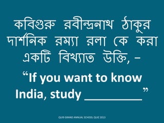 বিগুরু িিীন্দ্রনোথ ঠোকুি
দোর্িবন িমযো িলো ক িো
এ টি বিখ্যোত উবি, -
“If you want to know
India, study ________”
QUI9 GRAND ANNUAL SCHOOL QUIZ 2013
 