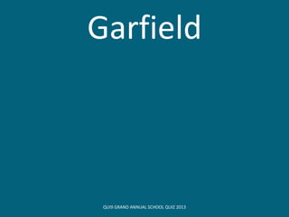 Garfield
QUI9 GRAND ANNUAL SCHOOL QUIZ 2013
 