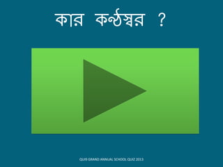 োি ণ্ঠস্বি ?
QUI9 GRAND ANNUAL SCHOOL QUIZ 2013
 