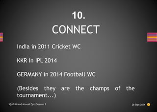 CONNECT
India in 2011 Cricket WC
KKR in IPL 2014
GERMANY in 2014 Football WC
(Besides they are the champs of the
tournament...)
28 Sept 2014
Qui9 Grand Annual Quiz Season 3
10.
 