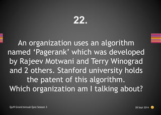 An organization uses an algorithm
named ‘Pagerank’ which was developed
by Rajeev Motwani and Terry Winograd
and 2 others. Stanford university holds
the patent of this algorithm.
Which organization am I talking about?
28 Sept 2014
Qui9 Grand Annual Quiz Season 3
22.
 