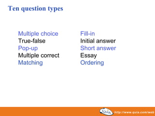 Ten question types


   Multiple choice    Fill-in
   True-false         Initial answer
   Pop-up             Short answer
   Multiple correct   Essay
   Matching           Ordering
 