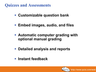 Quizzes and Assessments

      Customizable question bank

      Embed images, audio, and files

      Automatic computer grading with
      optional manual grading

      Detailed analysis and reports

      Instant feedback
 
