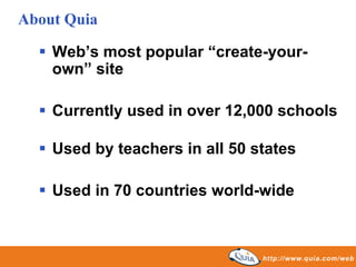 About Quia

    Web’s most popular “create-your-
    own” site

    Currently used in over 12,000 schools

    Used by teachers in all 50 states

    Used in 70 countries world-wide
 