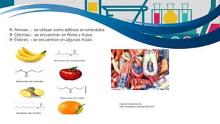  Aminas .- se utilizan como aditivos en embutidos
 Cetonas.- se encuentran en flores y frutos
 Ésteres .- se encuentran en algunas frutas
Figura recuperada de
:http://slideplayer.es/slide/3452223/
 