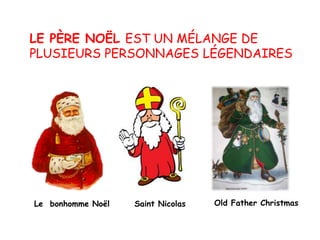 LE PÈRE NOËL EST UN MÉLANGE DE
PLUSIEURS PERSONNAGES LÉGENDAIRES
Le bonhomme Noël Saint Nicolas Old Father Christmas
 