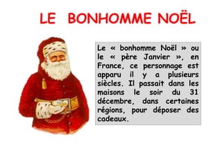 Le « bonhomme Noël » ou
le « père Janvier », en
France, ce personnage est
apparu il y a plusieurs
siècles. Il passait dans les
maisons le soir du 31
décembre, dans certaines
régions, pour déposer des
cadeaux.
LE BONHOMME NOËL
 
