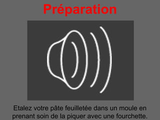 Préparation
              pour 4 personnes




Etalez votre pâte feuilletée dans un moule en
prenant soin de la piquer avec une fourchette.
 