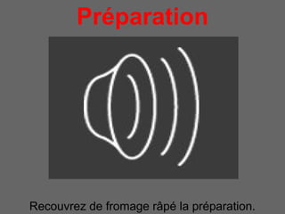 Préparation
            pour 4 personnes




Recouvrez de fromage râpé la préparation.
 