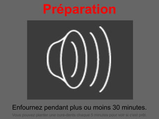 Préparation
                       pour 4 personnes




Enfournez pendant plus ou moins 30 minutes.
Vous pouvez planter une cure-dents chaque 5 minutes pour voir si c'est prêt.
 