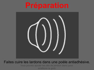 Préparation
                    pour 4 personnes




Faites cuire les lardons dans une poèle antiadhésive.
          Vous pouvez ajouter les dés de jambon blanc pour
                         améliorer le goût.
 