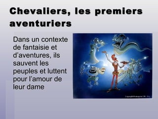 Chevaliers, les premiers aventuriers Dans un contexte de fantaisie et d’aventures, ils sauvent les peuples et luttent pour l’amour de leur dame 
