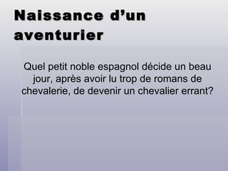 Naissance d’un aventurier Quel petit noble espagnol décide un beau jour, après avoir lu trop de romans de chevalerie, de devenir un chevalier errant? 