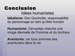 Conclusion Idées humanistes Idéalisme : Don Quichotte: responsabilité du personnage en tant qu’être humain Humanisme : Cervantes cherche une image éternelle de l’homme et du bonheur Aventures : car tous sommes des aventuriers dans la vie 