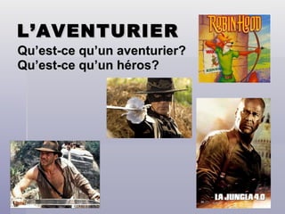 L’AVENTURIER Qu’est-ce qu’un aventurier? Qu’est-ce qu’un héros? 