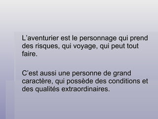 L’aventurier est le personnage qui prend des risques, qui voyage, qui peut tout faire. C’est aussi une personne de grand caractère, qui possède des conditions et des qualités extraordinaires. 