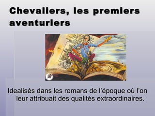 Chevaliers, les premiers aventuriers Idealisés dans les romans de l’époque où l’on leur attribuait des qualités extraordinaires. 