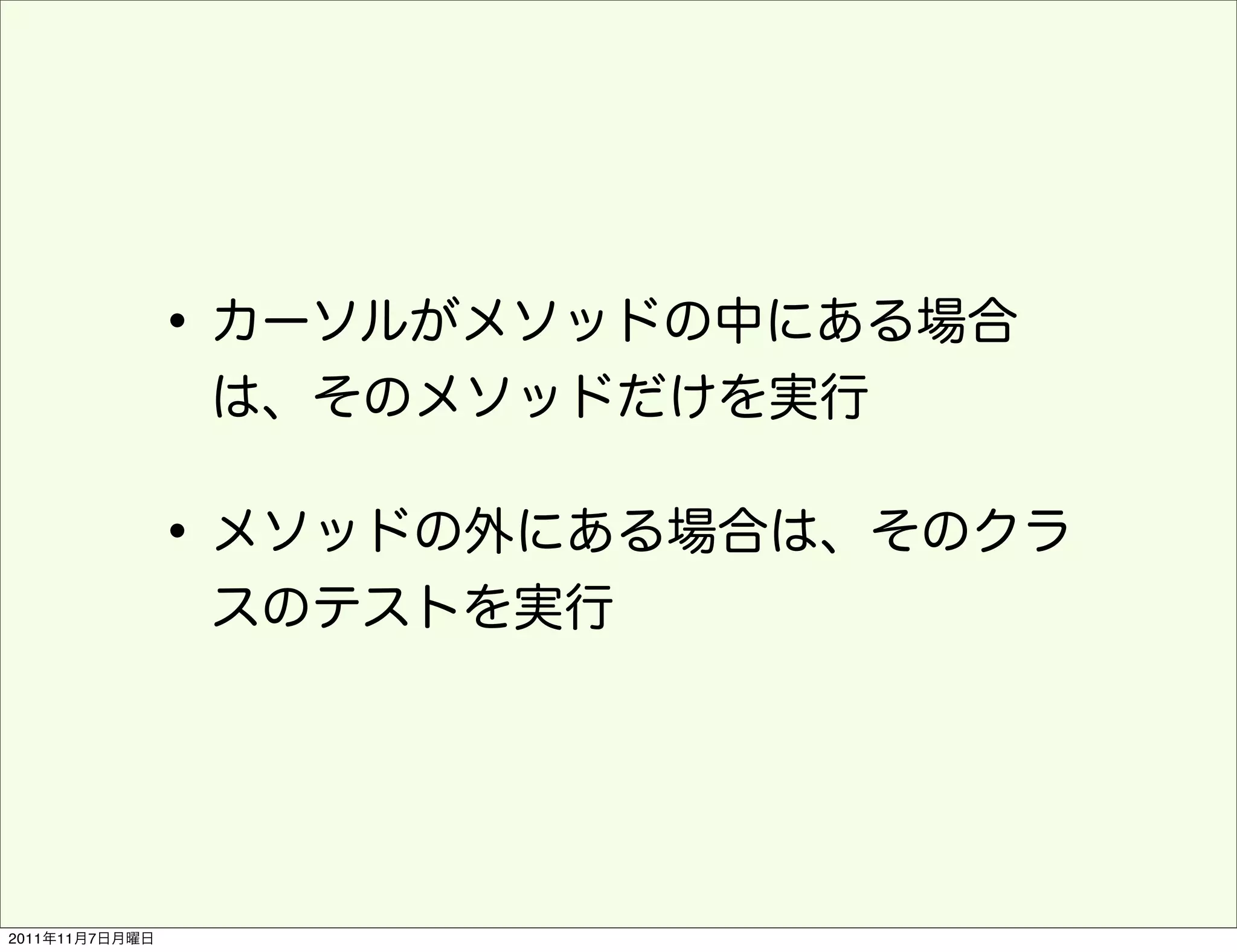 • カーソルがメソッドの中にある場合
                 は、そのメソッドだけを実行

                • メソッドの外にある場合は、そのクラ
                 スのテストを実行




2011年11月7日月曜日
 