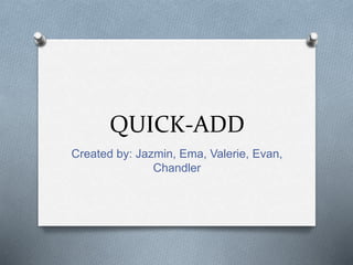 QUICK-ADD
Created by: Jazmin, Ema, Valerie, Evan,
Chandler