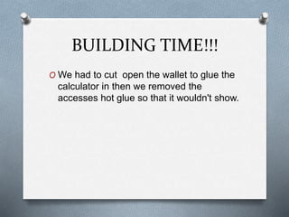 BUILDING TIME!!!
O We had to cut open the wallet to glue the
calculator in then we removed the
accesses hot glue so that it wouldn't show.