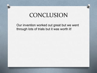 CONCLUSION
Our invention worked out great but we went
through lots of trials but it was worth it!