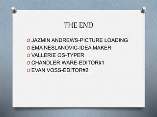 THE END
O JAZMIN ANDREWS-PICTURE LOADING
O EMA NESLANOVIC-IDEA MAKER
O VALLERIE OS-TYPER
O CHANDLER WARE-EDITOR#1
O EVAN VOSS-EDITOR#2