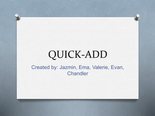 QUICK-ADD
Created by: Jazmin, Ema, Valerie, Evan,
Chandler
 