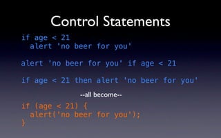 Control Statements
if age < 21
  alert 'no beer for you'

alert 'no beer for you' if age < 21

if age < 21 then alert 'no beer for you'
             --all become--
if (age < 21) {
  alert('no beer for you');
}
 