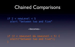 Chained Comparisons

if 2 < newLevel < 5
  alert "between two and five"

             --becomes--

if (2 < newLevel && newLevel < 5) {
  alert("between two and five");
}
 