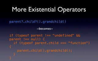 More Existential Operators
parent?.child?().grandchild()

             --becomes--

if (typeof parent !== "undefined" &&
parent !== null) {
  if (typeof parent.child === "function")
{
    parent.child().grandchild();
  }
}
 