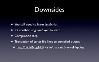 Downsides

• You still need to learn JavaScript
• It’s another language/layer to learn
• Compilation step
• Translation of script ﬁle lines to compiled output
  • http://bit.ly/NugARB for info about SourceMapping
 