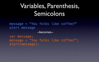 Variables, Parenthesis,
          Semicolons
message = "You folks like coffee?"
alert message
              --becomes--
var message;
message = "You folks like coffee?";
alert(message);
 