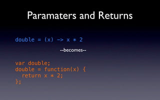 Paramaters and Returns

double = (x) -> x * 2
             --becomes--

var double;
double = function(x) {
   return x * 2;
};
 