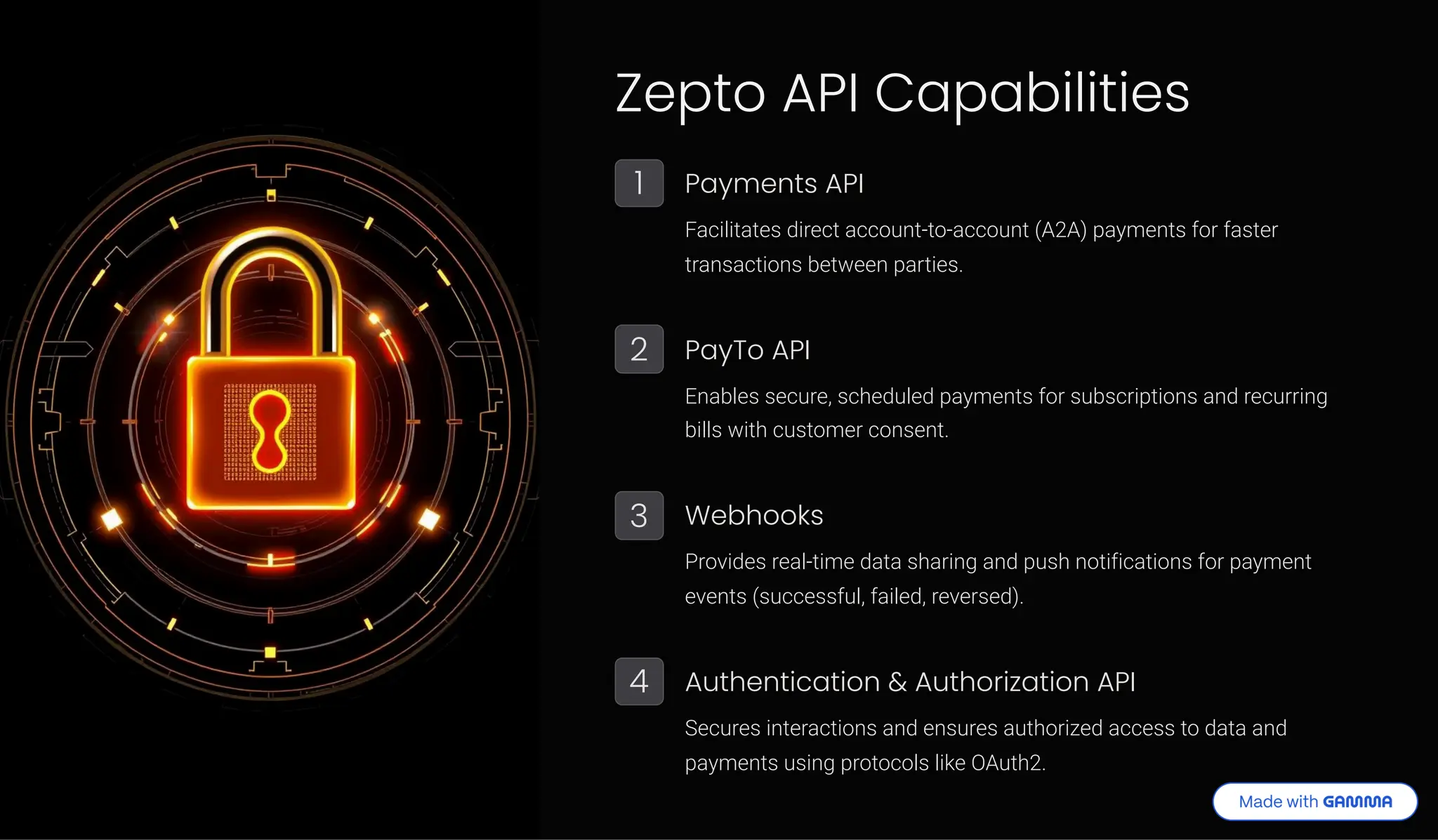 Zepto API Capabilities 1 Payments API Facilitates direct account-to-account (A2A) payments for faster transactions between parties. 2 PayTo API Enables secure, scheduled payments for subscriptions and recurring bills with customer consent. 3 Webhooks Provides real-time data sharing and push notifications for payment events (successful, failed, reversed). 4 Authentication & Authorization API Secures interactions and ensures authorized access to data and payments using protocols like OAuth2. 