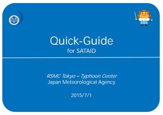 Quick-Guide
for SATAID
RSMC Tokyo – Typhoon Center
Japan Meteorological Agency
2015/7/1
 