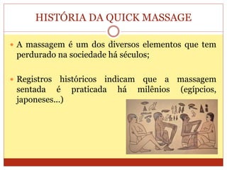 HISTÓRIA DA QUICK MASSAGE
 A massagem é um dos diversos elementos que tem
perdurado na sociedade há séculos;
 Registros históricos indicam que a massagem
sentada é praticada há milênios (egípcios,
japoneses...)
 