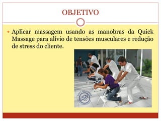 OBJETIVO
 Aplicar massagem usando as manobras da Quick
Massage para alívio de tensões musculares e redução
de stress do cliente.
 