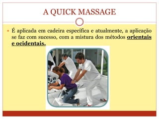 A QUICK MASSAGE
 É aplicada em cadeira específica e atualmente, a aplicação
se faz com sucesso, com a mistura dos métodos orientais
e ocidentais.
 
