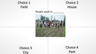 Choice 1
Field
Choice 2
House
Choice 3
City
Choice 4
Park
People work in ________
 