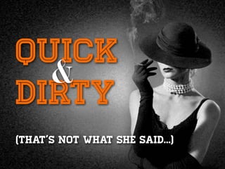 Quick
Dirty
(That’s NOT what she said…)
&
 