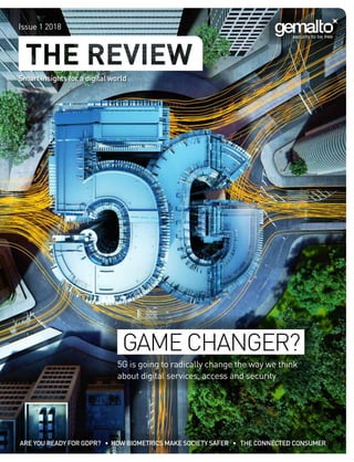Smart insights for a digital world
Issue 1 2018
ARE YOU READY FOR GDPR? • HOW BIOMETRICS MAKE SOCIETY SAFER • THE CONNECTED CONSUMER
5G is going to radically change the way we think
about digital services, access and security
GAME CHANGER?
 