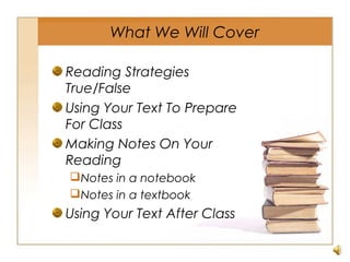 What We Will Cover
Reading Strategies
True/False
Using Your Text To Prepare
For Class
Making Notes On Your
Reading
Notes in a notebook
Notes in a textbook
Using Your Text After Class
 