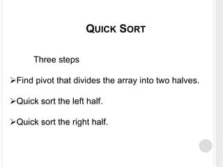 Three steps
Find pivot that divides the array into two halves.
Quick sort the left half.
Quick sort the right half.
QUICK SORT
 