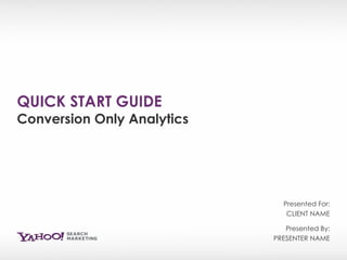 QUICK START GUIDE Conversion Only Analytics Presented By: PRESENTER NAME Presented For: CLIENT NAME 