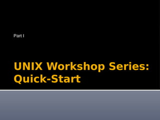 UNIX Workshop Series:
Quick-Start
Part I
 