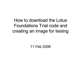 How to download the Lotus
Foundations Trial code and
creating an image for testing
11 Feb 2008
 
